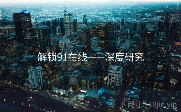 解锁91在线——深度研究 解锁91在线——深度研究