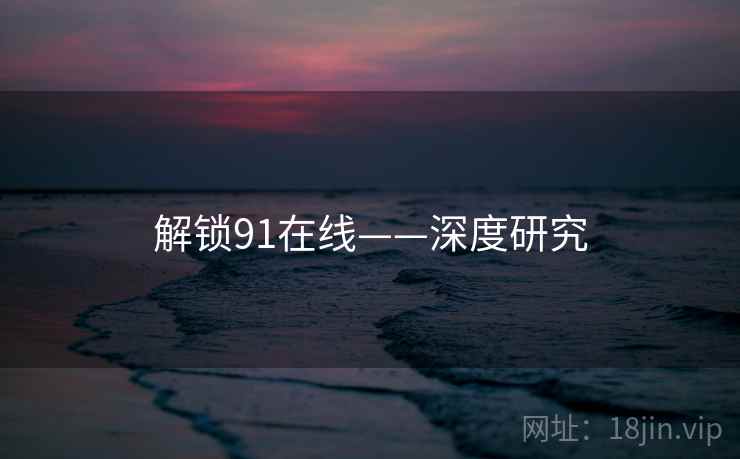 解锁91在线——深度研究 解锁91在线——深度研究