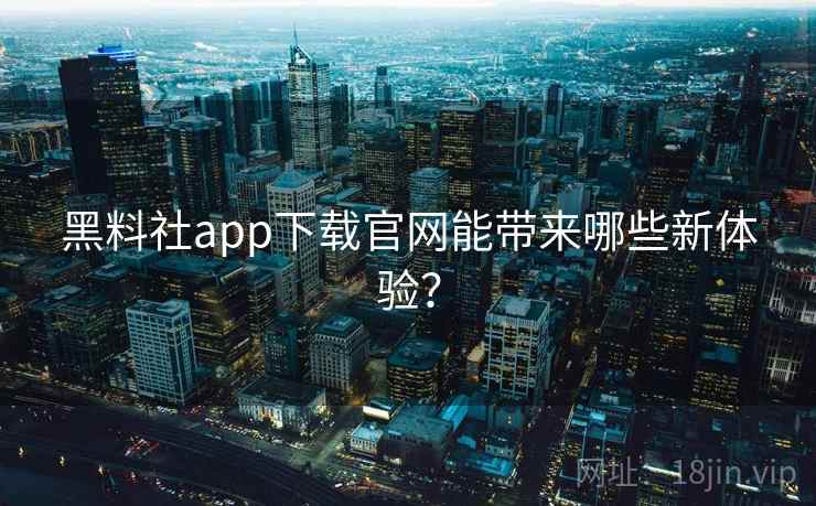 黑料社app下载官网能带来哪些新体验? 黑料社app下载官网能带来哪些新体验?