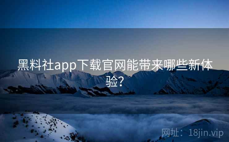 黑料社app下载官网能带来哪些新体验? 黑料社app下载官网能带来哪些新体验?