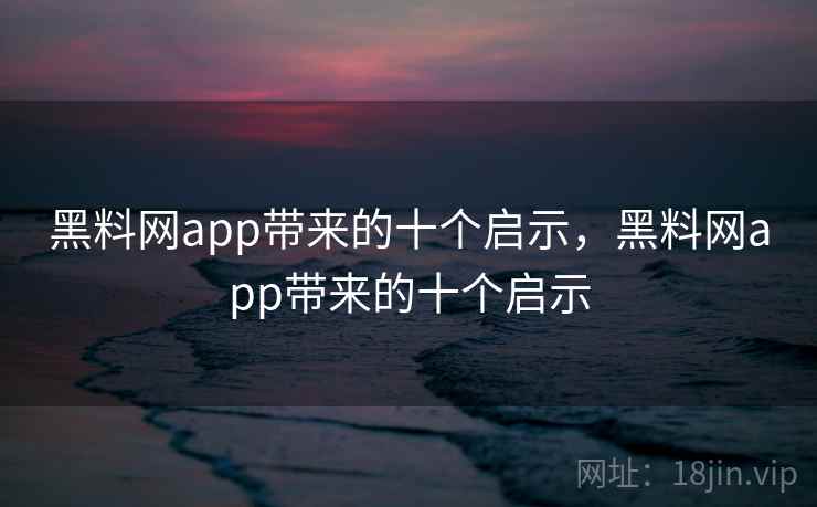 黑料网app带来的十个启示,黑料网app带来的十个启示 黑料网app带来的十个启示,黑料网app带来的十个启示
