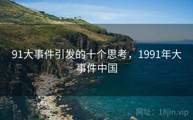91大事件引发的十个思考,1991年大事件中国 91大事件引发的十个思考,1991年大事件中国