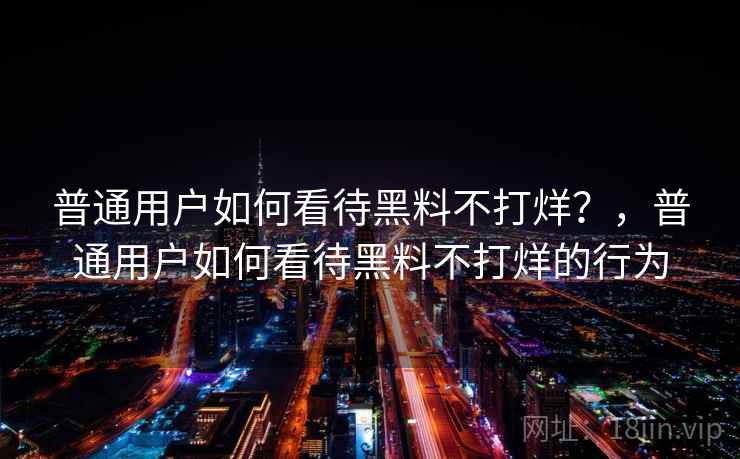 普通用户如何看待黑料不打烊?,普通用户如何看待黑料不打烊的行为 普通用户如何看待黑料不打烊?,普通用户如何看待黑料不打烊的行为