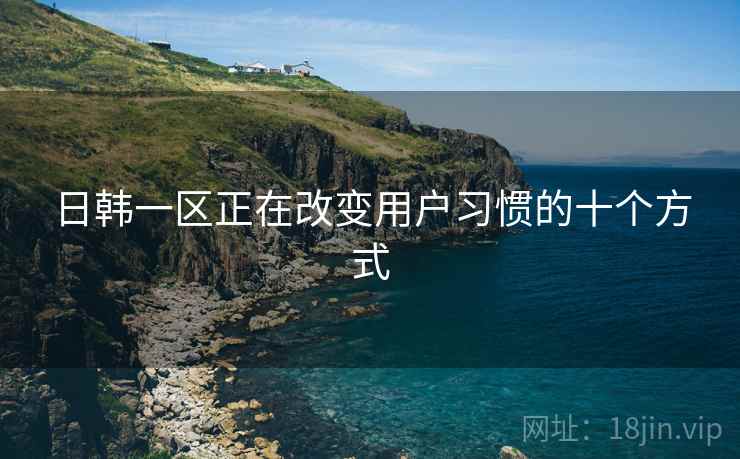 日韩一区正在改变用户习惯的十个方式 日韩一区正在改变用户习惯的十个方式
