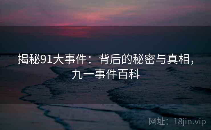 揭秘91大事件:背后的秘密与真相,九一事件百科 揭秘91大事件:背后的秘密与真相,九一事件百科