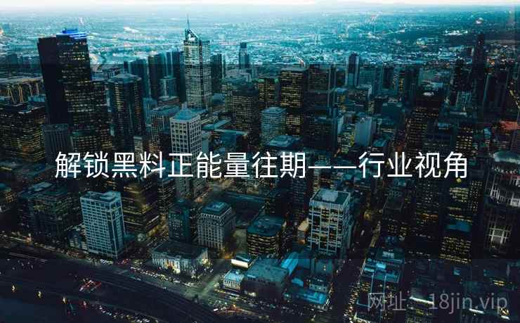 解锁黑料正能量往期——行业视角 解锁黑料正能量往期——行业视角
