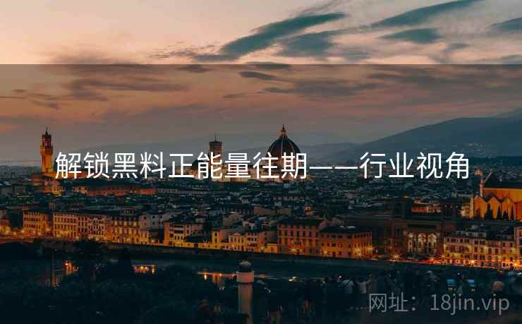 解锁黑料正能量往期——行业视角 解锁黑料正能量往期——行业视角