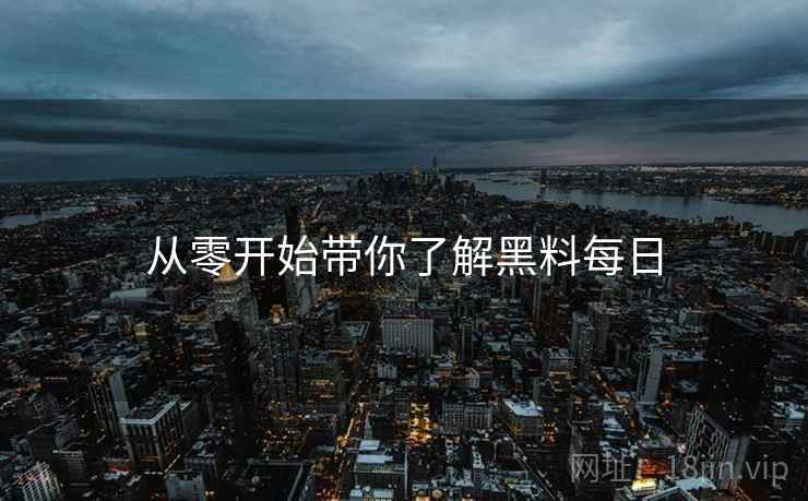 从零开始带你了解黑料每日 从零开始带你了解黑料每日