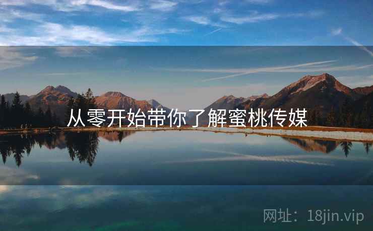 从零开始带你了解蜜桃传媒 从零开始带你了解蜜桃传媒