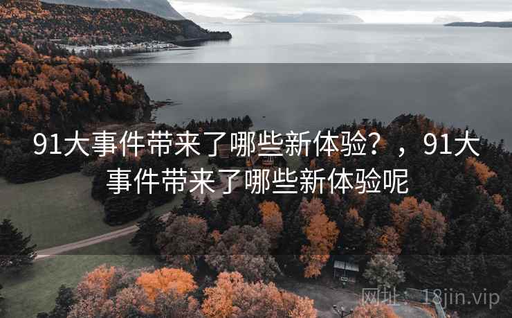 91大事件带来了哪些新体验?,91大事件带来了哪些新体验呢 91大事件带来了哪些新体验?,91大事件带来了哪些新体验呢
