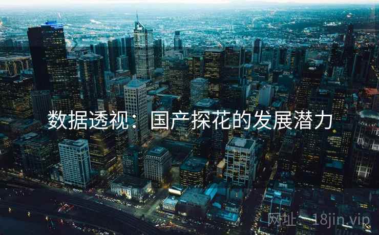 数据透视:国产探花的发展潜力 数据透视:国产探花的发展潜力