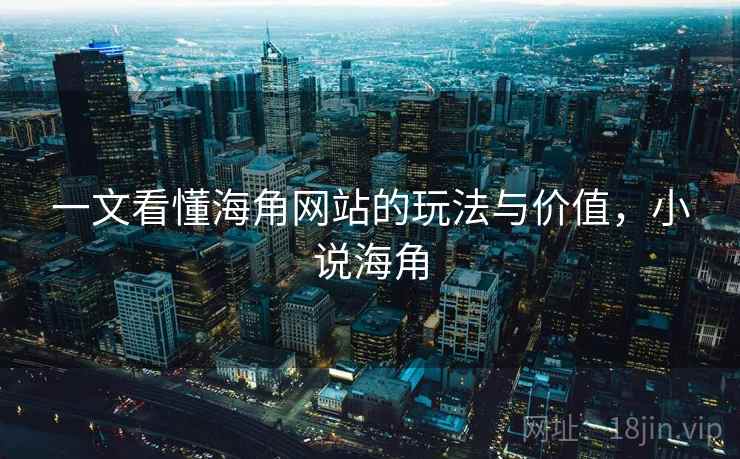 一文看懂海角网站的玩法与价值，小说海角