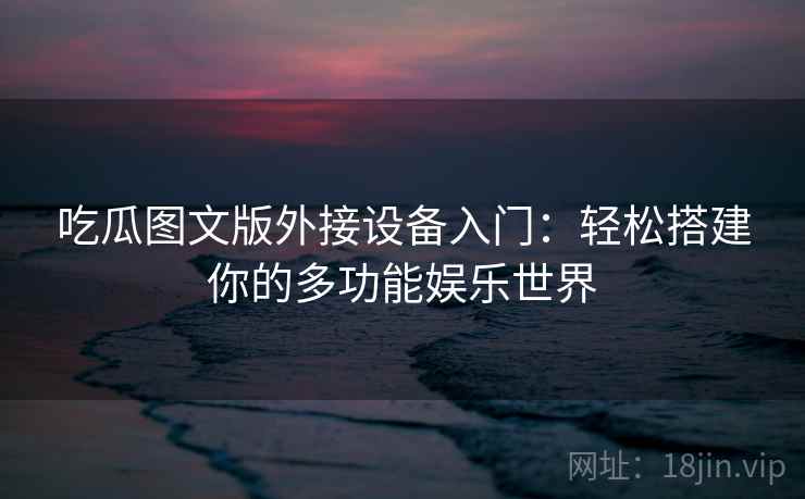 吃瓜图文版外接设备入门:轻松搭建你的多功能娱乐世界 吃瓜图文版外接设备入门:轻松搭建你的多功能娱乐世界