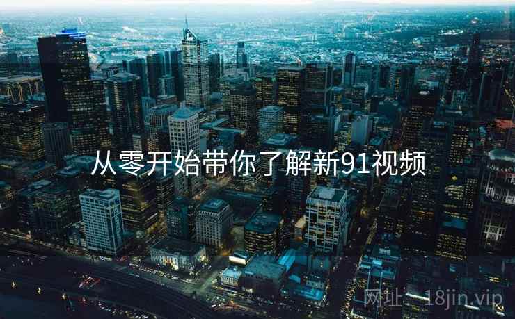 从零开始带你了解新91视频 从零开始带你了解新91视频