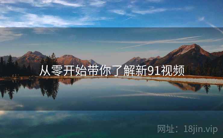 从零开始带你了解新91视频 从零开始带你了解新91视频