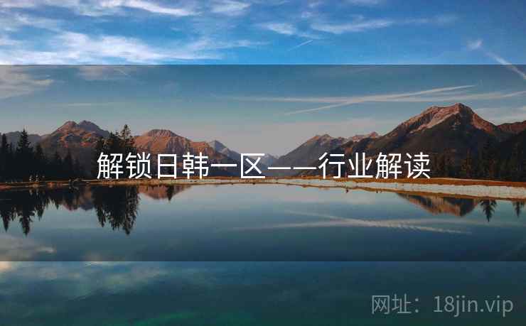 解锁日韩一区——行业解读 解锁日韩一区——行业解读