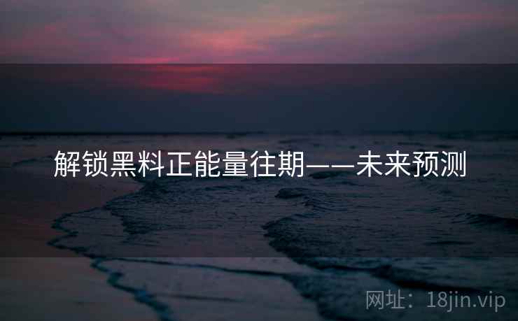 解锁黑料正能量往期——未来预测 解锁黑料正能量往期——未来预测
