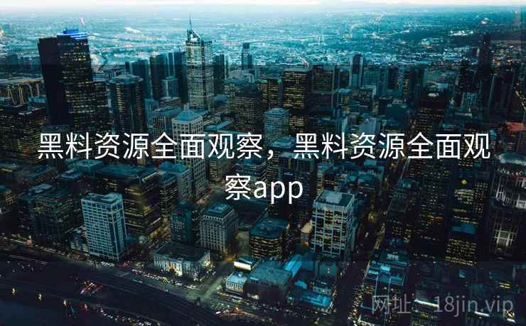 黑料资源全面观察,黑料资源全面观察app 黑料资源全面观察,黑料资源全面观察app