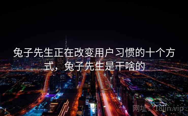 兔子先生正在改变用户习惯的十个方式,兔子先生是干啥的 兔子先生正在改变用户习惯的十个方式,兔子先生是干啥的