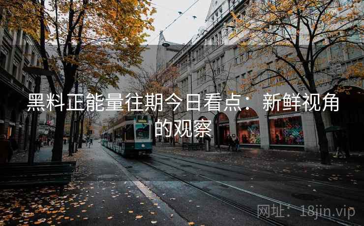 黑料正能量往期今日看点:新鲜视角的观察 黑料正能量往期今日看点:新鲜视角的观察