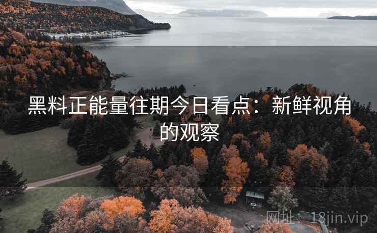 黑料正能量往期今日看点:新鲜视角的观察 黑料正能量往期今日看点:新鲜视角的观察