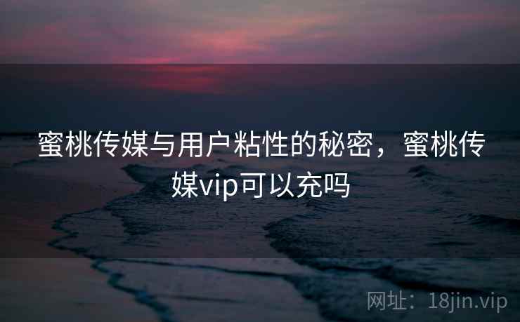 蜜桃传媒与用户粘性的秘密,蜜桃传媒vip可以充吗 蜜桃传媒与用户粘性的秘密,蜜桃传媒vip可以充吗