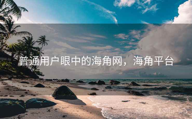 普通用户眼中的海角网,海角平台 普通用户眼中的海角网,海角平台