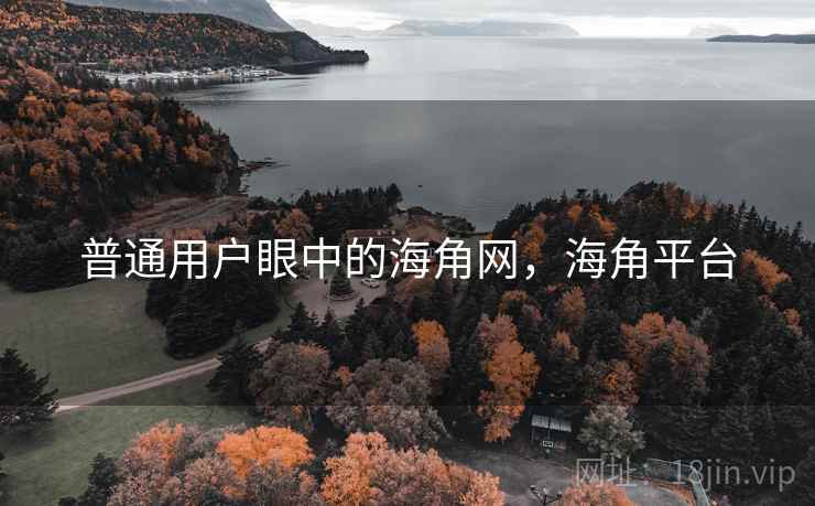 普通用户眼中的海角网,海角平台 普通用户眼中的海角网,海角平台