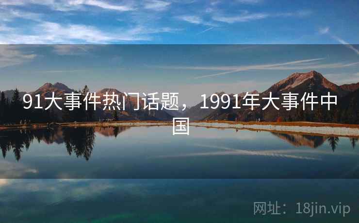 91大事件热门话题,1991年大事件中国 91大事件热门话题,1991年大事件中国