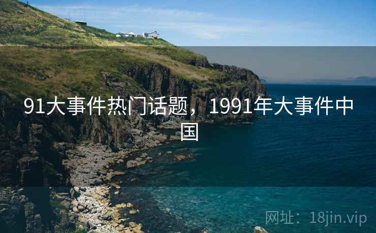 91大事件热门话题,1991年大事件中国 91大事件热门话题,1991年大事件中国
