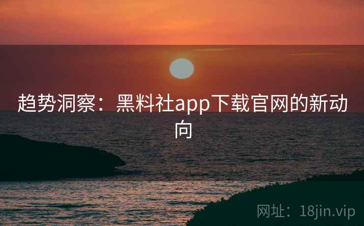 趋势洞察:黑料社app下载官网的新动向 趋势洞察:黑料社app下载官网的新动向