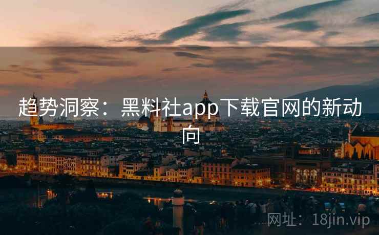 趋势洞察:黑料社app下载官网的新动向 趋势洞察:黑料社app下载官网的新动向