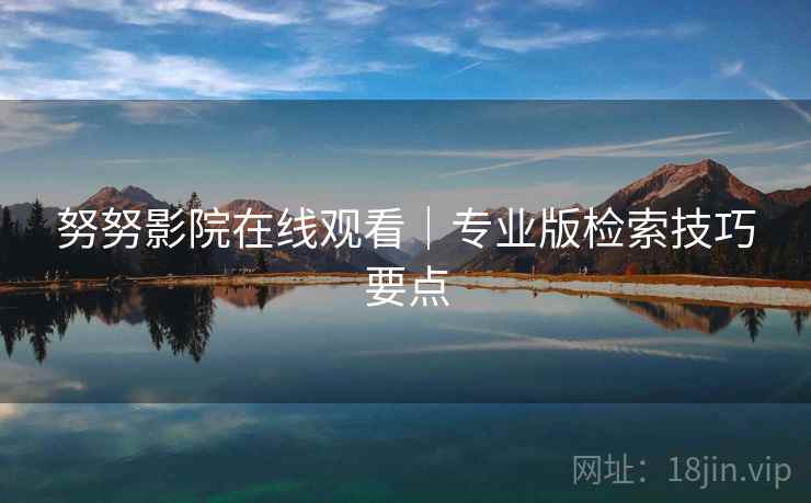 努努影院在线观看|专业版检索技巧要点 努努影院在线观看|专业版检索技巧要点