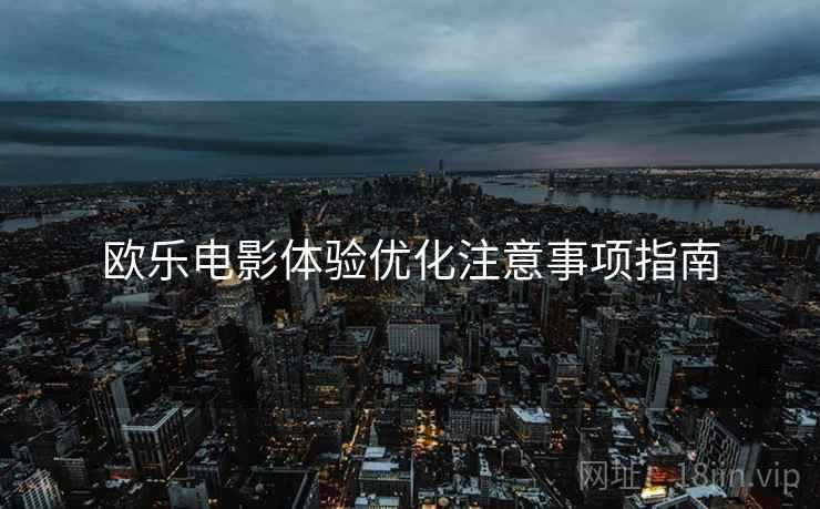 欧乐电影体验优化注意事项指南 欧乐电影体验优化注意事项指南