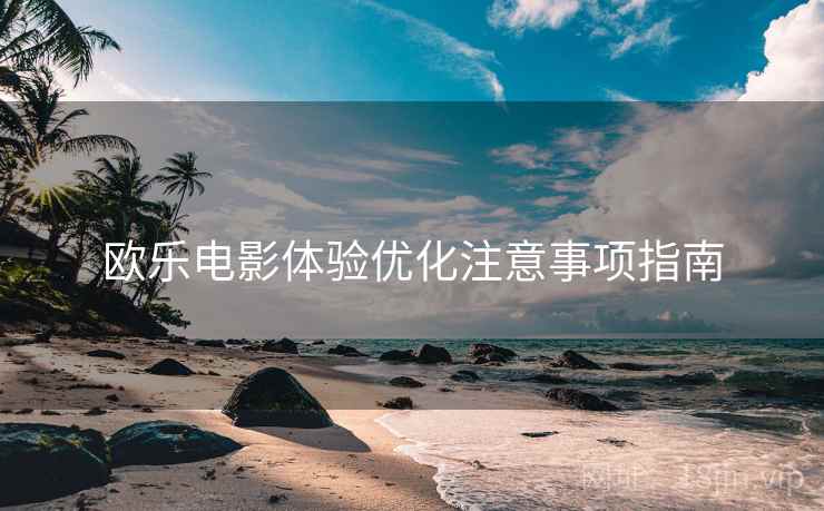 欧乐电影体验优化注意事项指南 欧乐电影体验优化注意事项指南