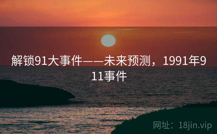 解锁91大事件——未来预测,1991年911事件 解锁91大事件——未来预测,1991年911事件