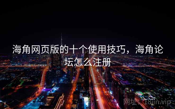 海角网页版的十个使用技巧，海角论坛怎么注册