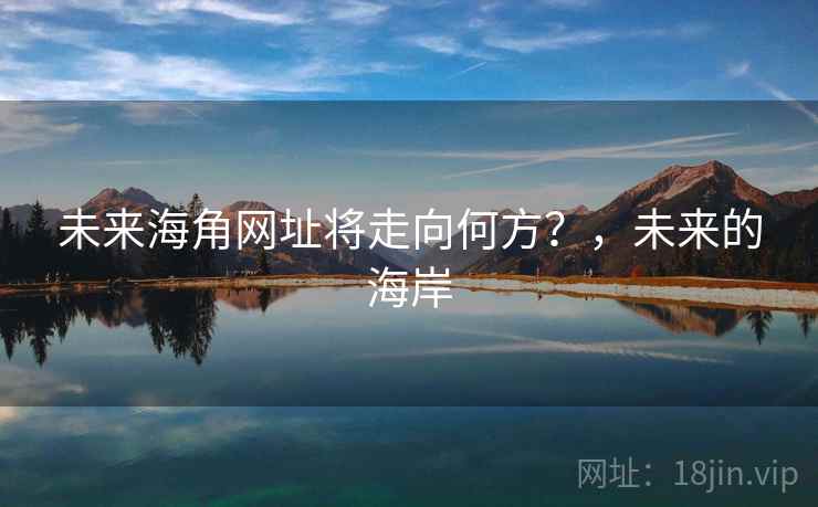 未来海角网址将走向何方?,未来的海岸 未来海角网址将走向何方?,未来的海岸