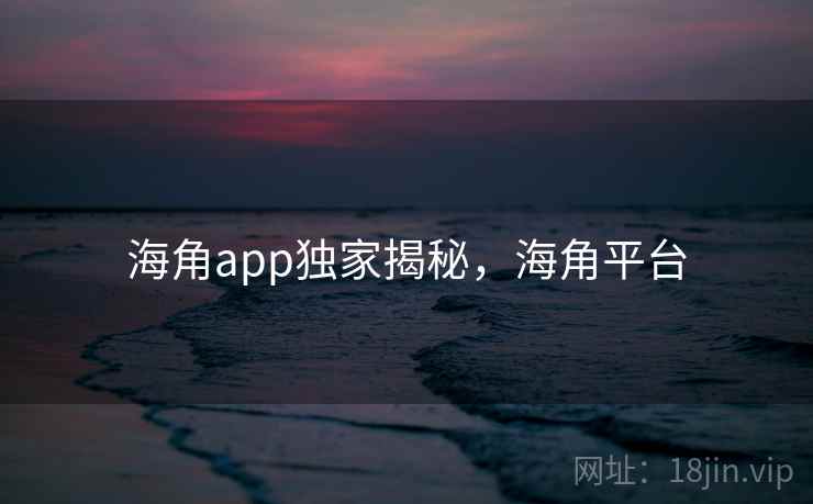 海角app独家揭秘，海角平台