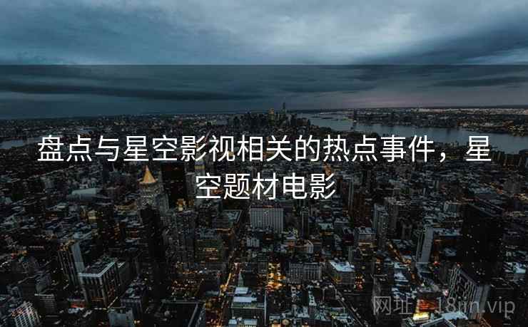 盘点与星空影视相关的热点事件,星空题材电影 盘点与星空影视相关的热点事件,星空题材电影