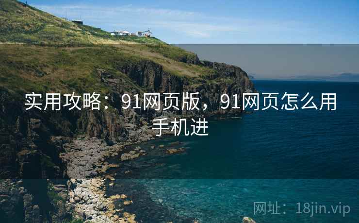 实用攻略:91网页版,91网页怎么用手机进 实用攻略:91网页版,91网页怎么用手机进