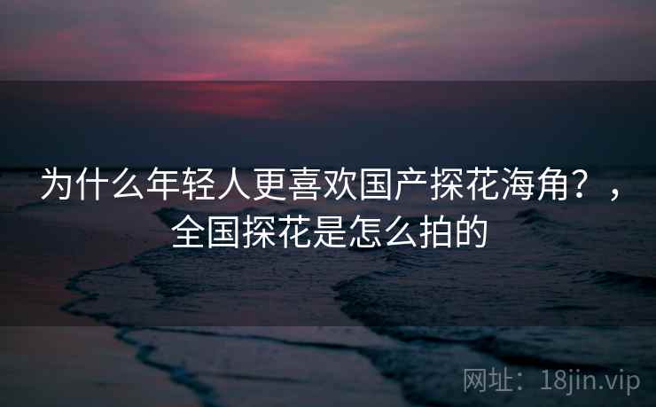 为什么年轻人更喜欢国产探花海角?,全国探花是怎么拍的 为什么年轻人更喜欢国产探花海角?,全国探花是怎么拍的
