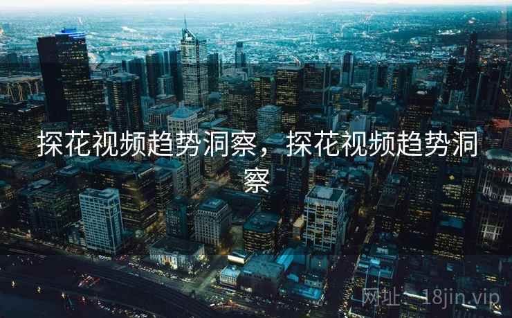 探花视频趋势洞察,探花视频趋势洞察 探花视频趋势洞察,探花视频趋势洞察