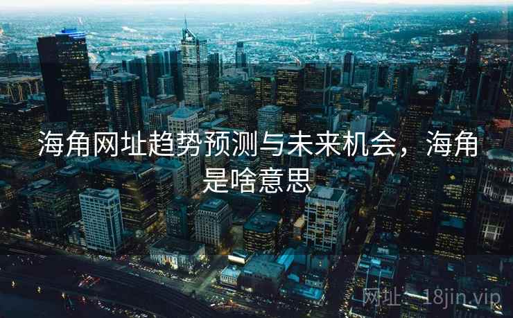 海角网址趋势预测与未来机会,海角是啥意思 海角网址趋势预测与未来机会,海角是啥意思