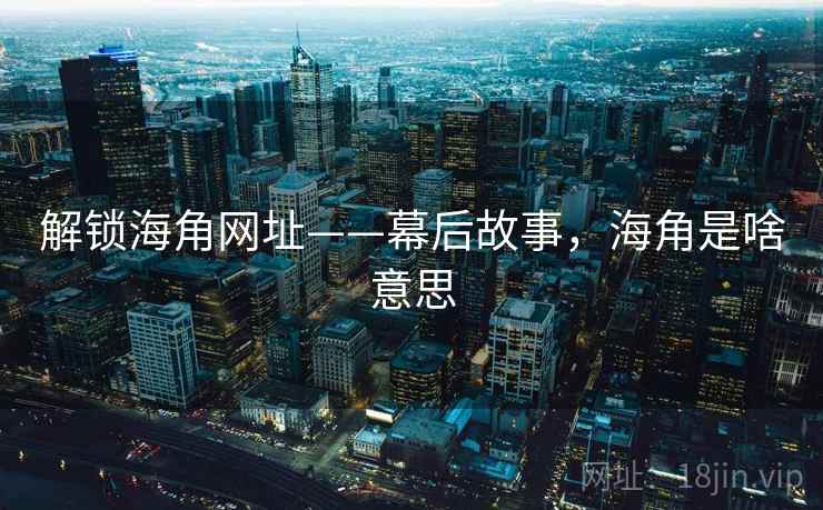 解锁海角网址——幕后故事,海角是啥意思 解锁海角网址——幕后故事,海角是啥意思
