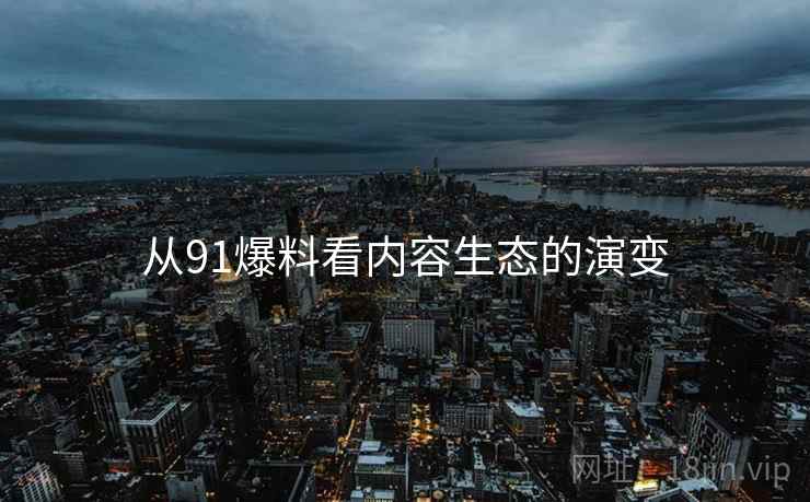 从91爆料看内容生态的演变 从91爆料看内容生态的演变