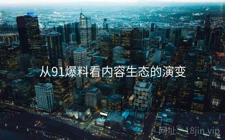 从91爆料看内容生态的演变 从91爆料看内容生态的演变