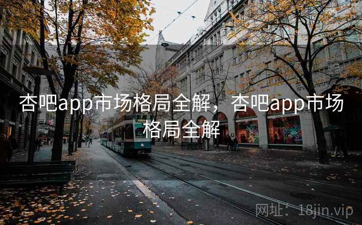 杏吧app市场格局全解,杏吧app市场格局全解 杏吧app市场格局全解,杏吧app市场格局全解