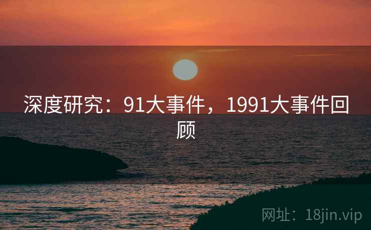 深度研究:91大事件,1991大事件回顾 深度研究:91大事件,1991大事件回顾