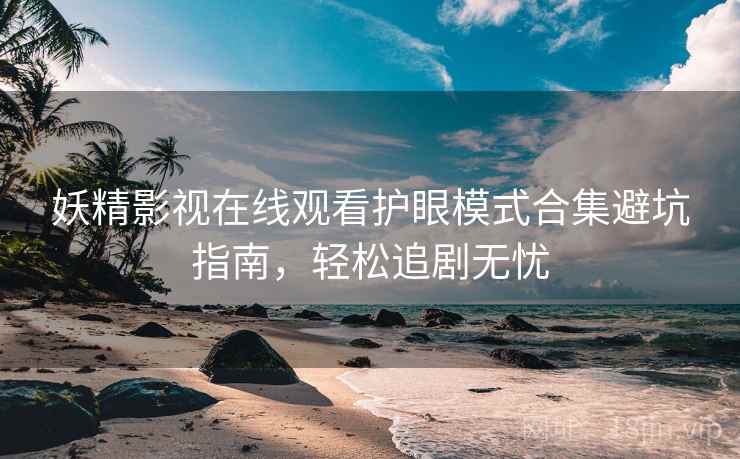 妖精影视在线观看护眼模式合集避坑指南,轻松追剧无忧 妖精影视在线观看护眼模式合集避坑指南,轻松追剧无忧